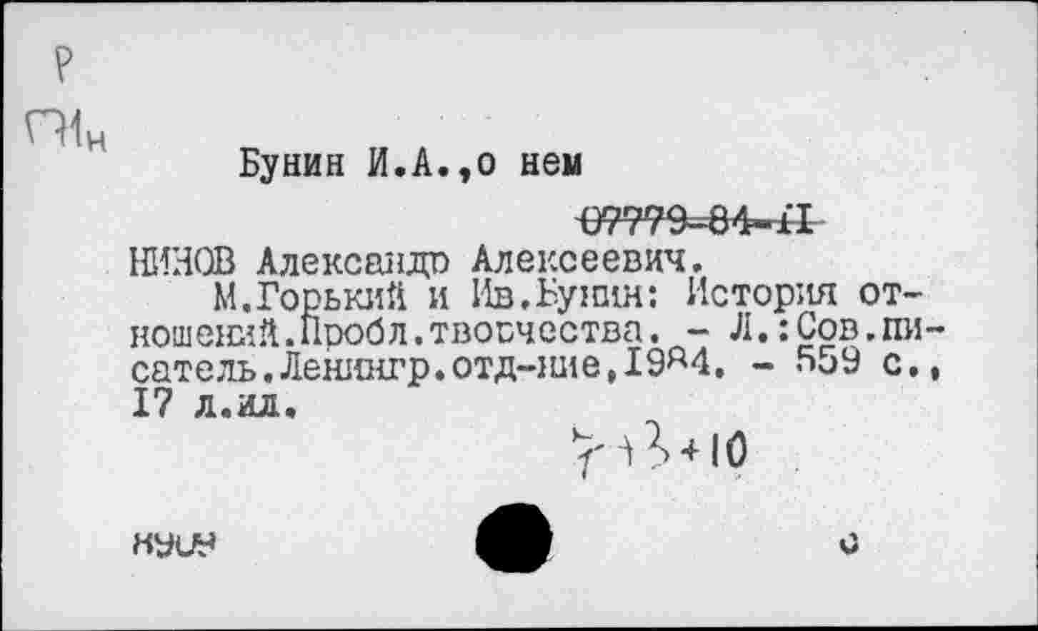 ﻿О1н
Бунин И.А.,о нем
НИНОВ Александр Алексеевич.
М.Горький и Ив.Бунин: История отношений. Проб л. творчества. - Л.:Сов.писатель. Ленингр.отд-ние, 19М. - 559 с., 17 л.ил.
7'	-Н О
КУЦ9